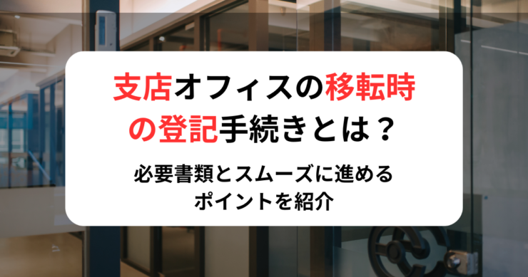 支店オフィスの移転時の登記手続きとは?必要書類とスムーズに進めるポイントを紹介